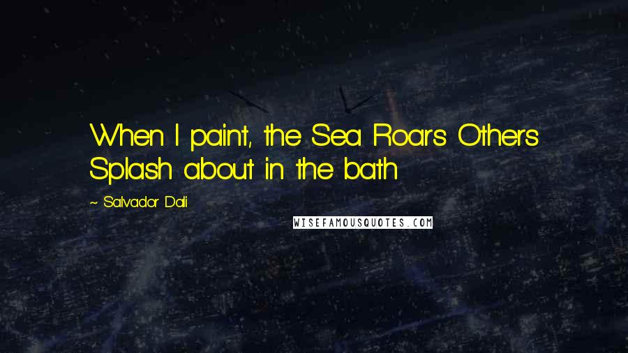 Salvador Dali Quotes: When I paint, the Sea Roars Others Splash about in the bath