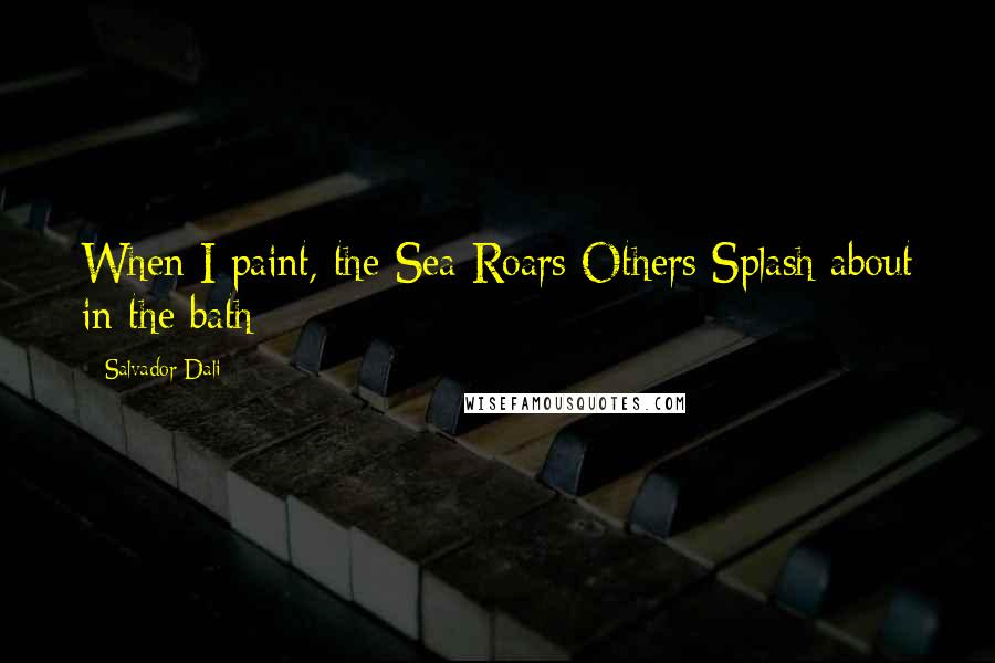 Salvador Dali Quotes: When I paint, the Sea Roars Others Splash about in the bath