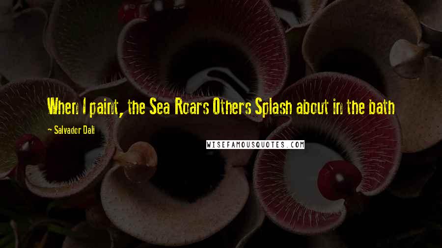 Salvador Dali Quotes: When I paint, the Sea Roars Others Splash about in the bath