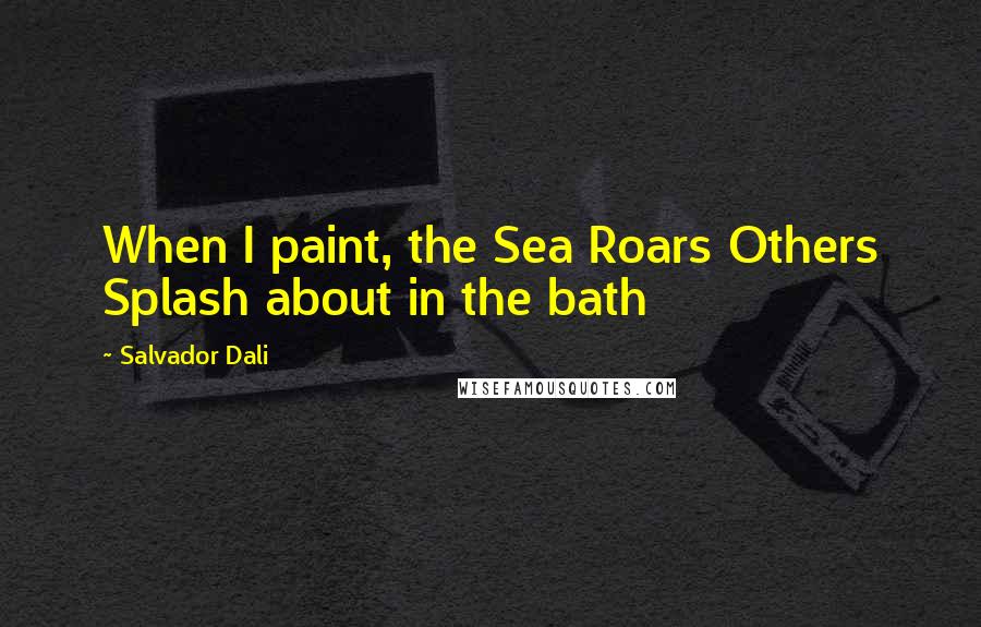 Salvador Dali Quotes: When I paint, the Sea Roars Others Splash about in the bath