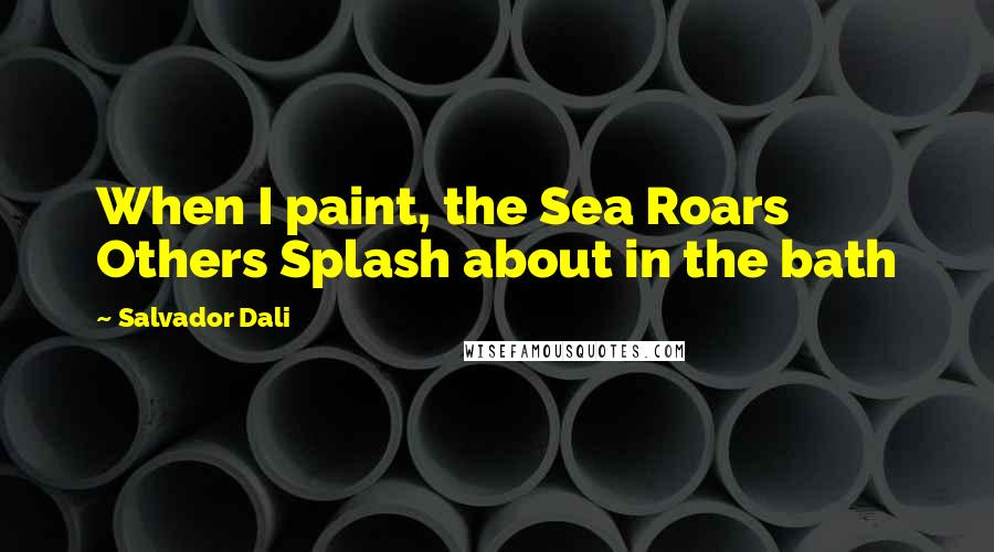 Salvador Dali Quotes: When I paint, the Sea Roars Others Splash about in the bath