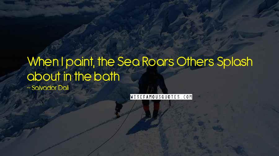 Salvador Dali Quotes: When I paint, the Sea Roars Others Splash about in the bath