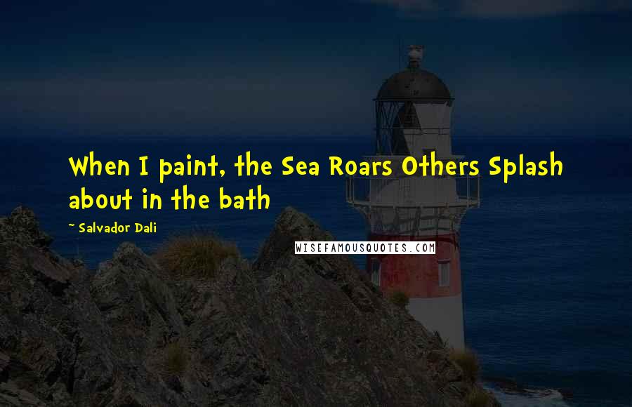 Salvador Dali Quotes: When I paint, the Sea Roars Others Splash about in the bath