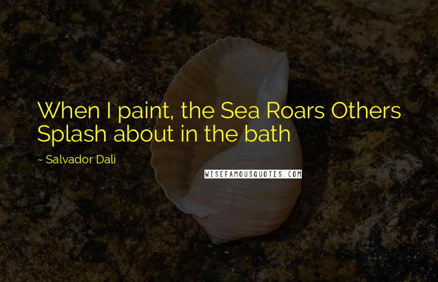 Salvador Dali Quotes: When I paint, the Sea Roars Others Splash about in the bath