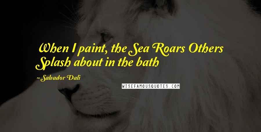 Salvador Dali Quotes: When I paint, the Sea Roars Others Splash about in the bath