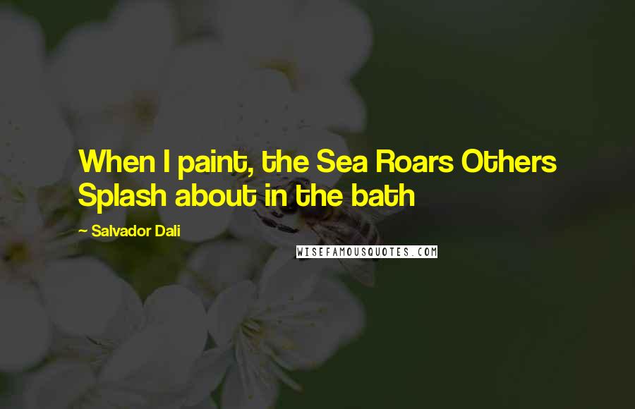 Salvador Dali Quotes: When I paint, the Sea Roars Others Splash about in the bath