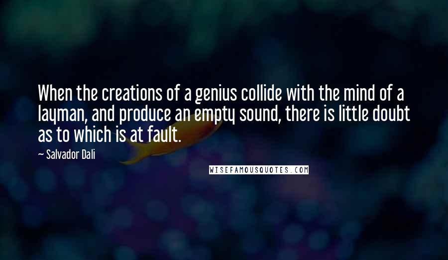 Salvador Dali Quotes: When the creations of a genius collide with the mind of a layman, and produce an empty sound, there is little doubt as to which is at fault.