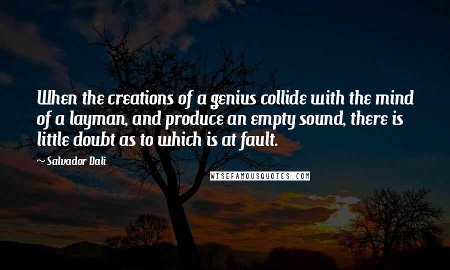 Salvador Dali Quotes: When the creations of a genius collide with the mind of a layman, and produce an empty sound, there is little doubt as to which is at fault.