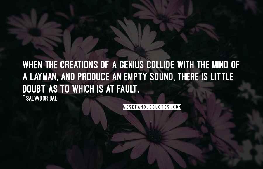 Salvador Dali Quotes: When the creations of a genius collide with the mind of a layman, and produce an empty sound, there is little doubt as to which is at fault.