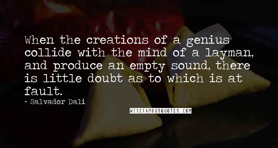 Salvador Dali Quotes: When the creations of a genius collide with the mind of a layman, and produce an empty sound, there is little doubt as to which is at fault.