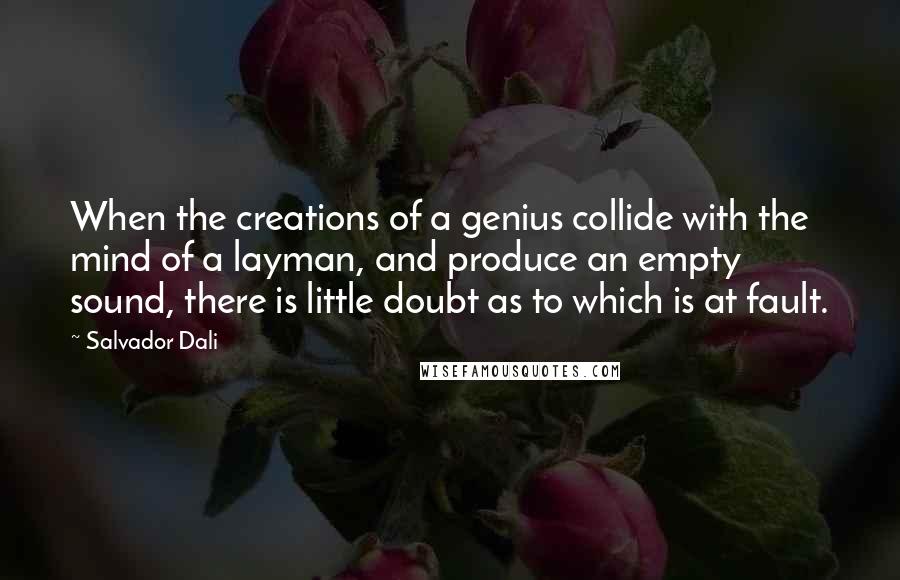 Salvador Dali Quotes: When the creations of a genius collide with the mind of a layman, and produce an empty sound, there is little doubt as to which is at fault.