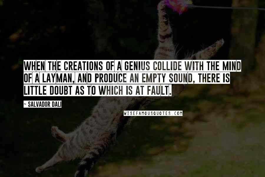 Salvador Dali Quotes: When the creations of a genius collide with the mind of a layman, and produce an empty sound, there is little doubt as to which is at fault.