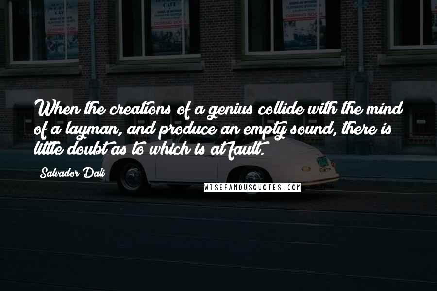 Salvador Dali Quotes: When the creations of a genius collide with the mind of a layman, and produce an empty sound, there is little doubt as to which is at fault.