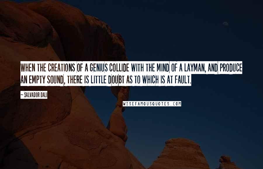 Salvador Dali Quotes: When the creations of a genius collide with the mind of a layman, and produce an empty sound, there is little doubt as to which is at fault.