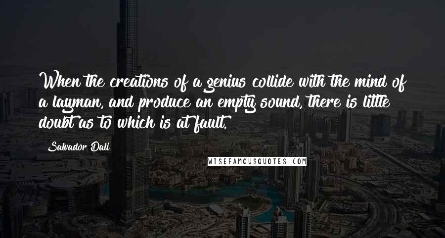 Salvador Dali Quotes: When the creations of a genius collide with the mind of a layman, and produce an empty sound, there is little doubt as to which is at fault.