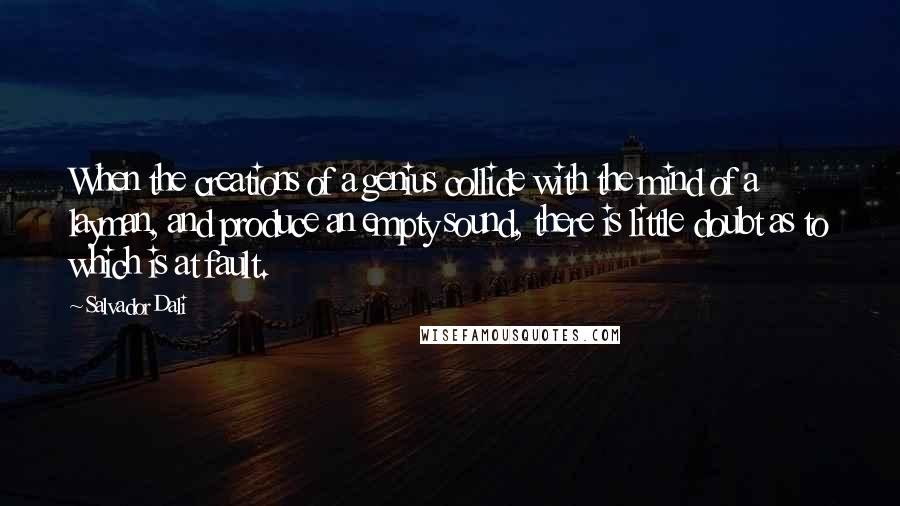 Salvador Dali Quotes: When the creations of a genius collide with the mind of a layman, and produce an empty sound, there is little doubt as to which is at fault.
