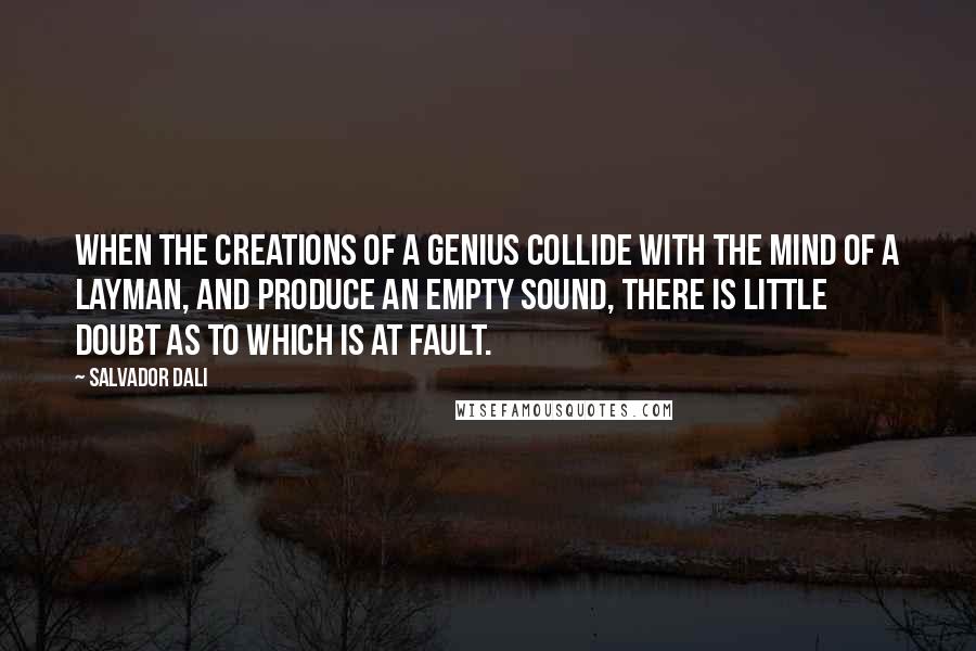 Salvador Dali Quotes: When the creations of a genius collide with the mind of a layman, and produce an empty sound, there is little doubt as to which is at fault.