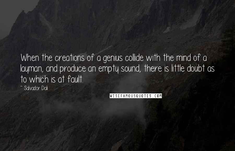 Salvador Dali Quotes: When the creations of a genius collide with the mind of a layman, and produce an empty sound, there is little doubt as to which is at fault.