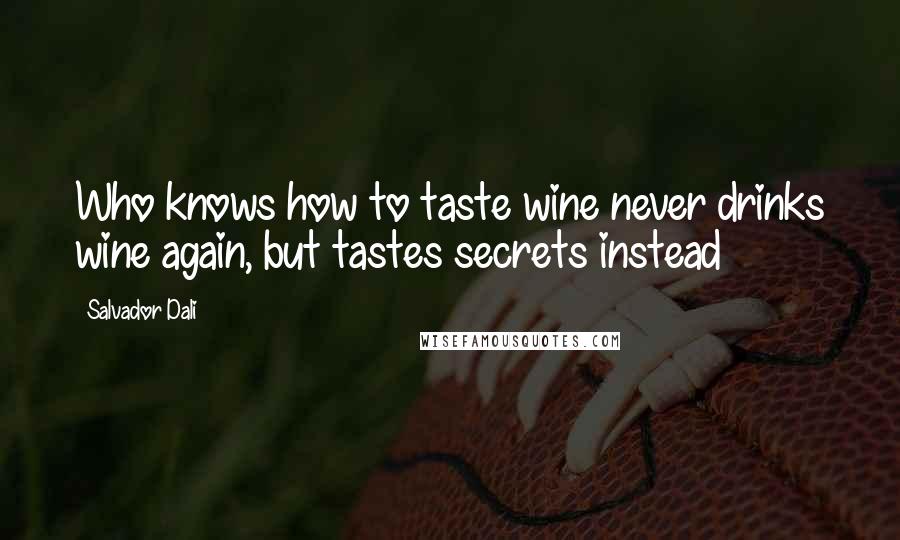 Salvador Dali Quotes: Who knows how to taste wine never drinks wine again, but tastes secrets instead