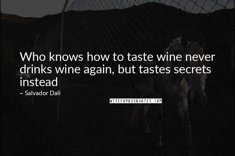 Salvador Dali Quotes: Who knows how to taste wine never drinks wine again, but tastes secrets instead