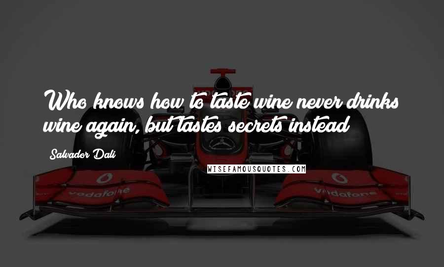 Salvador Dali Quotes: Who knows how to taste wine never drinks wine again, but tastes secrets instead