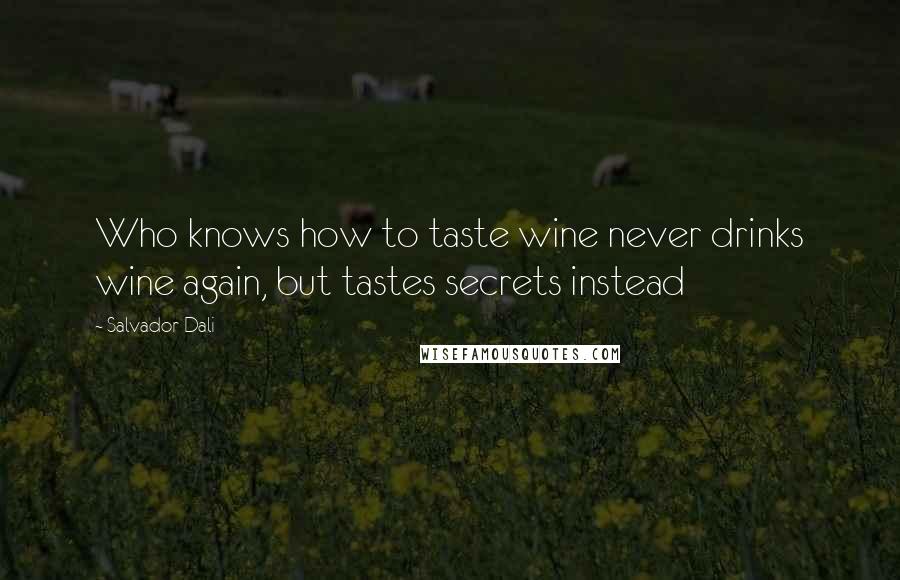 Salvador Dali Quotes: Who knows how to taste wine never drinks wine again, but tastes secrets instead