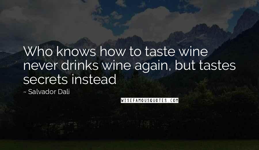 Salvador Dali Quotes: Who knows how to taste wine never drinks wine again, but tastes secrets instead