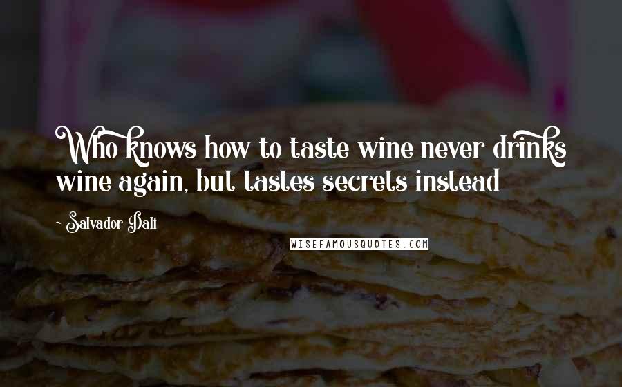 Salvador Dali Quotes: Who knows how to taste wine never drinks wine again, but tastes secrets instead