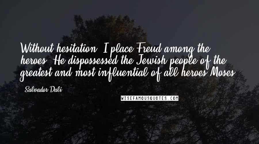 Salvador Dali Quotes: Without hesitation, I place Freud among the heroes. He dispossessed the Jewish people of the greatest and most influential of all heroes-Moses.