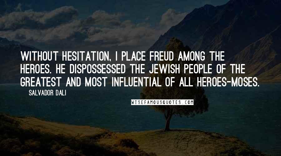 Salvador Dali Quotes: Without hesitation, I place Freud among the heroes. He dispossessed the Jewish people of the greatest and most influential of all heroes-Moses.