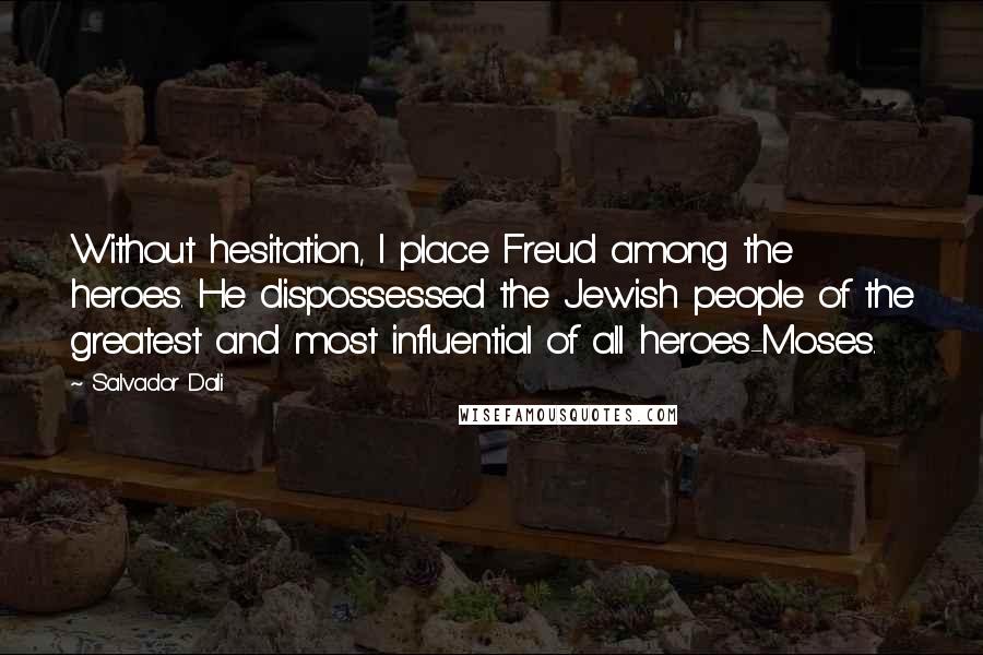 Salvador Dali Quotes: Without hesitation, I place Freud among the heroes. He dispossessed the Jewish people of the greatest and most influential of all heroes-Moses.