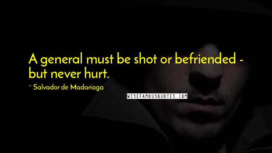 Salvador De Madariaga Quotes: A general must be shot or befriended - but never hurt.