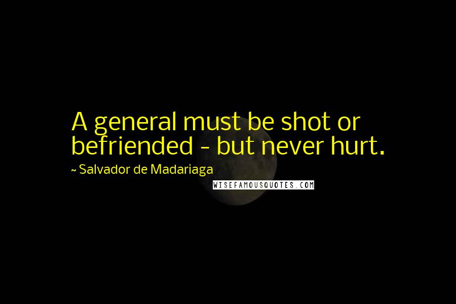 Salvador De Madariaga Quotes: A general must be shot or befriended - but never hurt.