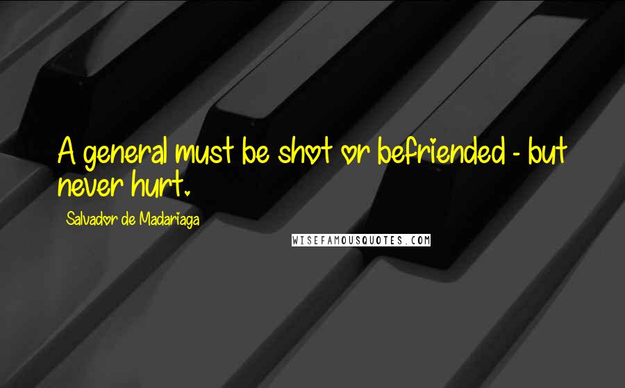 Salvador De Madariaga Quotes: A general must be shot or befriended - but never hurt.