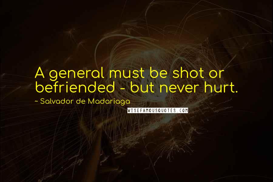 Salvador De Madariaga Quotes: A general must be shot or befriended - but never hurt.