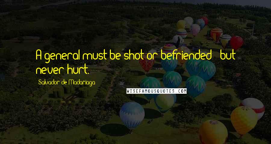 Salvador De Madariaga Quotes: A general must be shot or befriended - but never hurt.