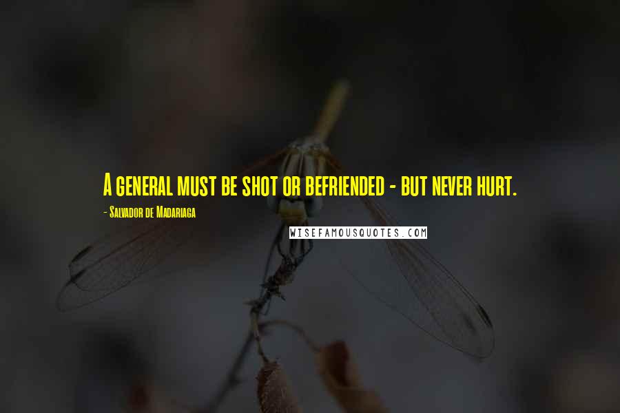 Salvador De Madariaga Quotes: A general must be shot or befriended - but never hurt.