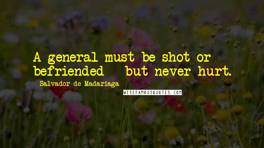 Salvador De Madariaga Quotes: A general must be shot or befriended - but never hurt.