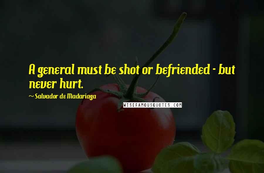 Salvador De Madariaga Quotes: A general must be shot or befriended - but never hurt.