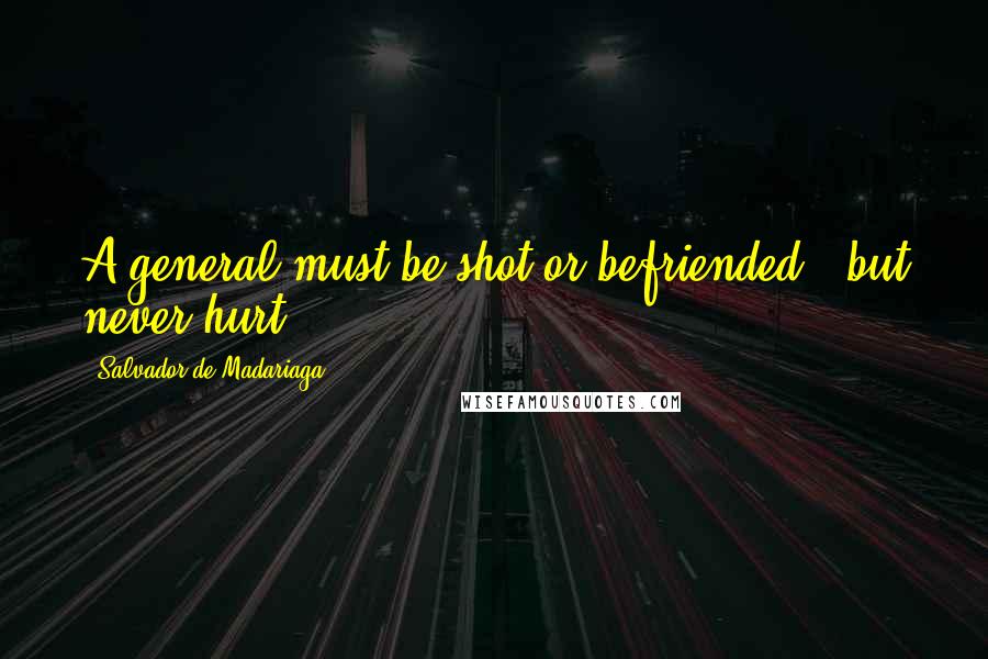 Salvador De Madariaga Quotes: A general must be shot or befriended - but never hurt.