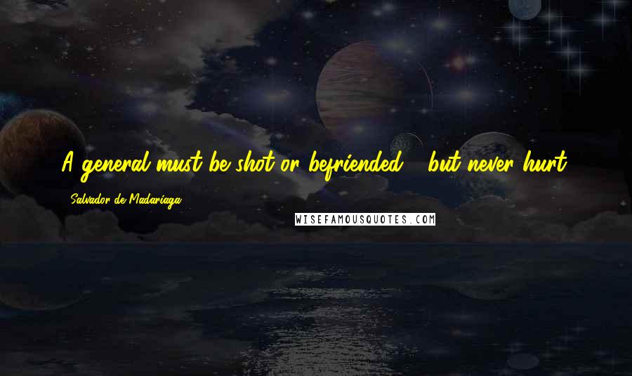 Salvador De Madariaga Quotes: A general must be shot or befriended - but never hurt.