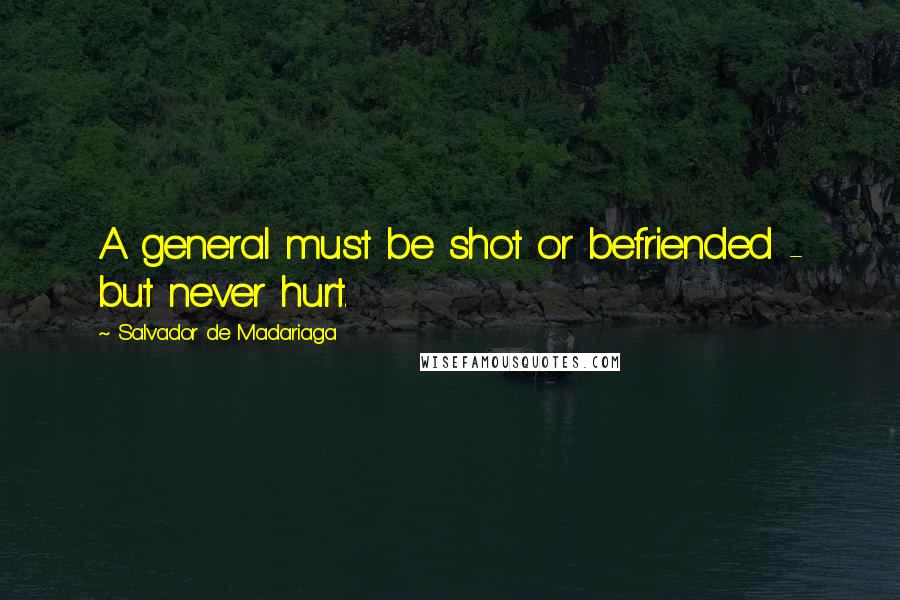 Salvador De Madariaga Quotes: A general must be shot or befriended - but never hurt.