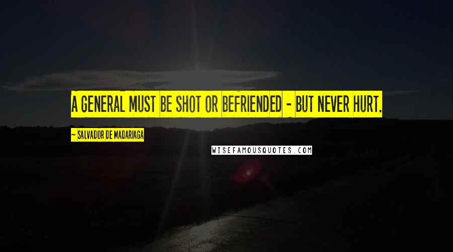 Salvador De Madariaga Quotes: A general must be shot or befriended - but never hurt.