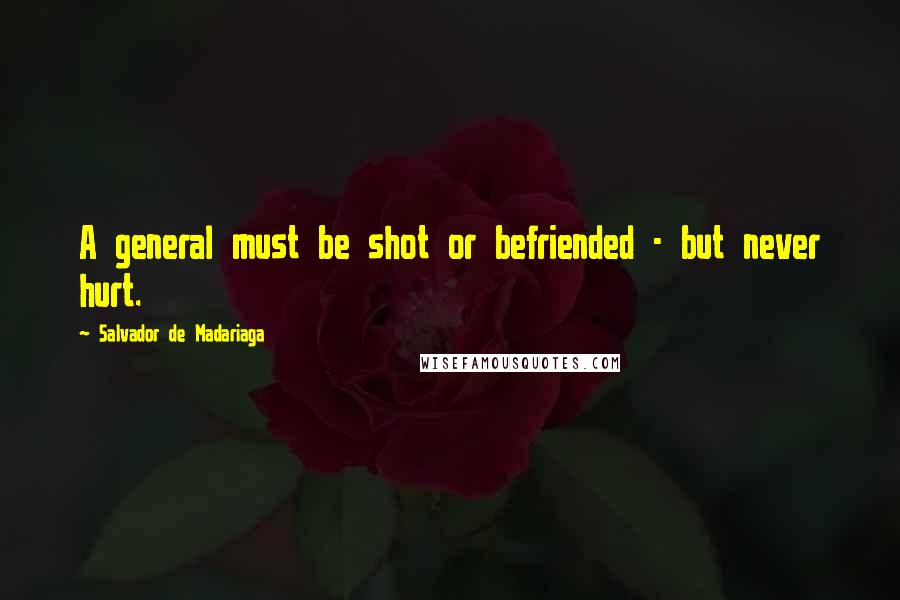 Salvador De Madariaga Quotes: A general must be shot or befriended - but never hurt.