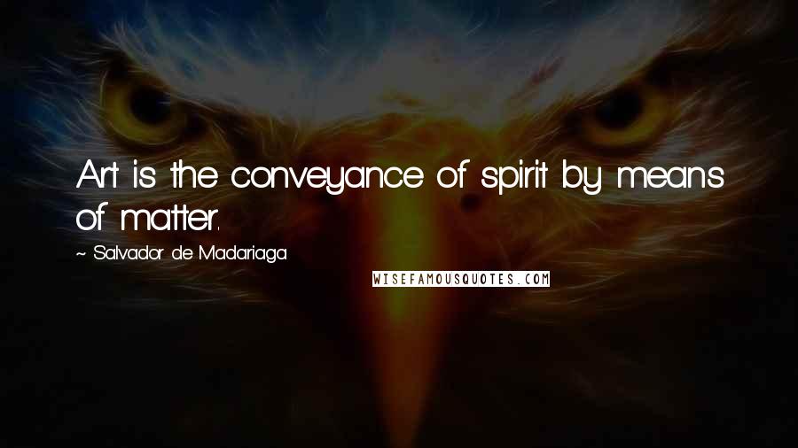 Salvador De Madariaga Quotes: Art is the conveyance of spirit by means of matter.