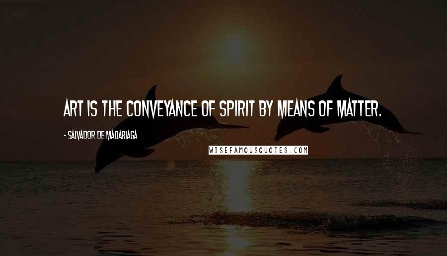 Salvador De Madariaga Quotes: Art is the conveyance of spirit by means of matter.