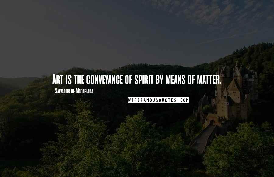 Salvador De Madariaga Quotes: Art is the conveyance of spirit by means of matter.