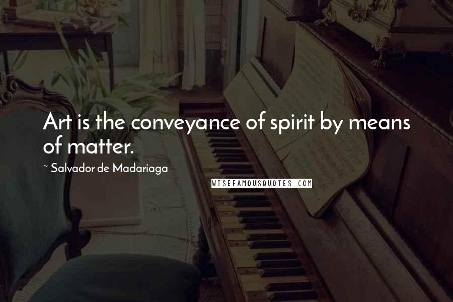 Salvador De Madariaga Quotes: Art is the conveyance of spirit by means of matter.