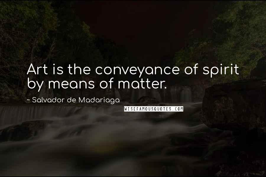 Salvador De Madariaga Quotes: Art is the conveyance of spirit by means of matter.