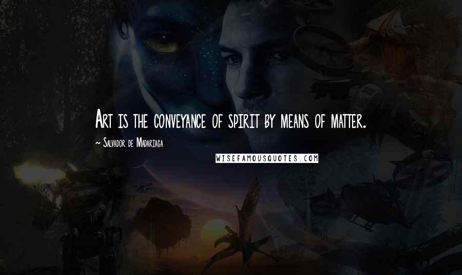 Salvador De Madariaga Quotes: Art is the conveyance of spirit by means of matter.